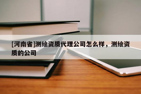 [河南省]測(cè)繪資質(zhì)代理公司怎么樣，測(cè)繪資質(zhì)的公司