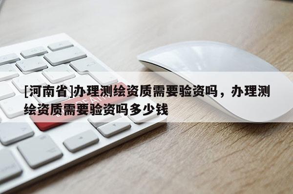 [河南省]辦理測繪資質(zhì)需要驗(yàn)資嗎，辦理測繪資質(zhì)需要驗(yàn)資嗎多少錢