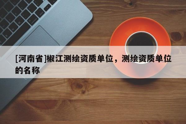 [河南省]椒江測(cè)繪資質(zhì)單位，測(cè)繪資質(zhì)單位的名稱