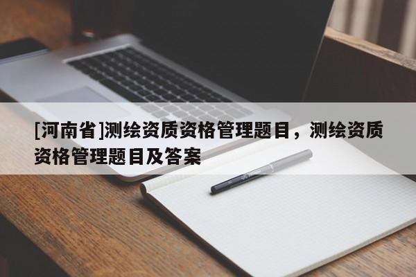 [河南省]測繪資質(zhì)資格管理題目，測繪資質(zhì)資格管理題目及答案