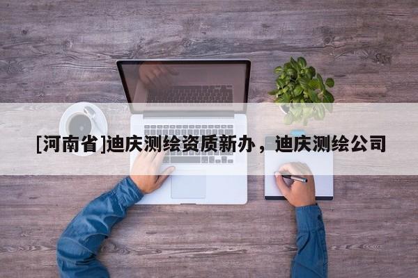[河南省]迪慶測繪資質(zhì)新辦，迪慶測繪公司