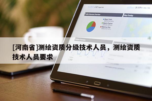 [河南省]測繪資質(zhì)分級技術(shù)人員，測繪資質(zhì)技術(shù)人員要求