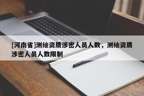 [河南省]測繪資質(zhì)涉密人員人數(shù)，測繪資質(zhì)涉密人員人數(shù)限制