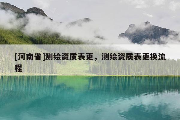 [河南省]測(cè)繪資質(zhì)表更，測(cè)繪資質(zhì)表更換流程