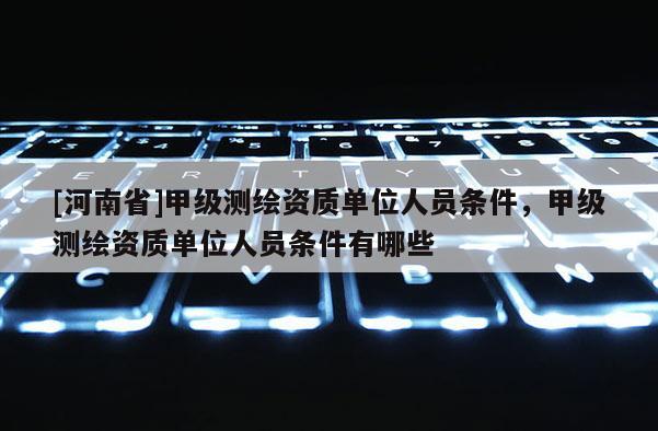 [河南省]甲級測繪資質(zhì)單位人員條件，甲級測繪資質(zhì)單位人員條件有哪些
