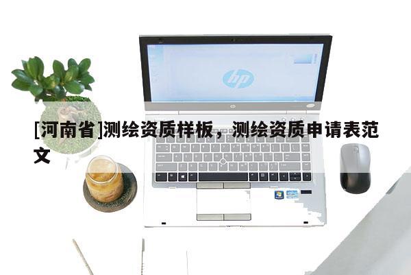 [河南省]測(cè)繪資質(zhì)樣板，測(cè)繪資質(zhì)申請(qǐng)表范文