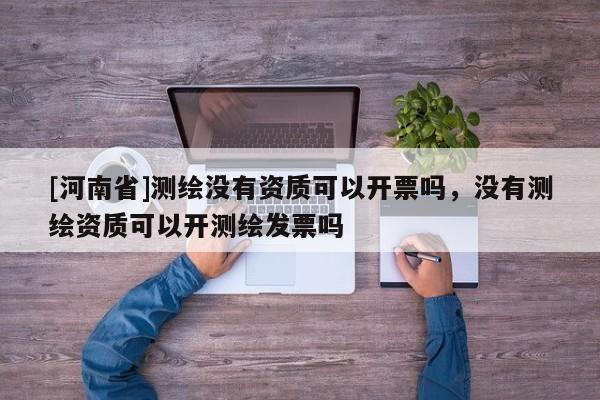 [河南省]測繪沒有資質可以開票嗎，沒有測繪資質可以開測繪發(fā)票嗎