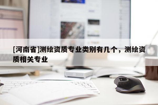 [河南省]測繪資質(zhì)專業(yè)類別有幾個，測繪資質(zhì)相關(guān)專業(yè)