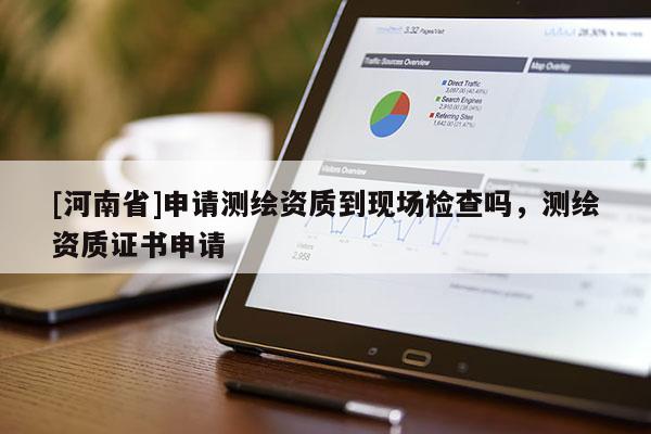[河南省]申請(qǐng)測(cè)繪資質(zhì)到現(xiàn)場(chǎng)檢查嗎，測(cè)繪資質(zhì)證書申請(qǐng)