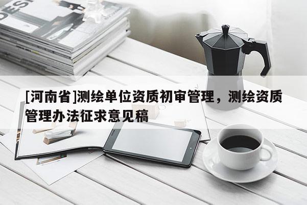 [河南省]測繪單位資質(zhì)初審管理，測繪資質(zhì)管理辦法征求意見稿