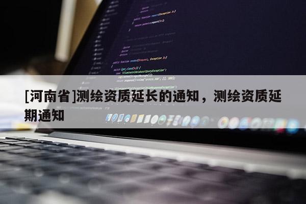[河南省]測繪資質(zhì)延長的通知，測繪資質(zhì)延期通知
