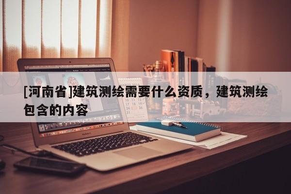 [河南省]建筑測繪需要什么資質(zhì)，建筑測繪包含的內(nèi)容