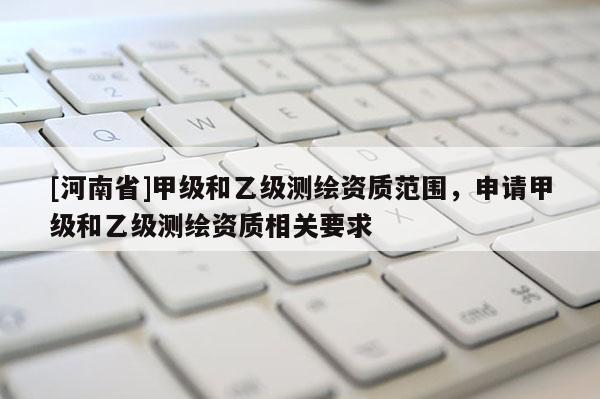 [河南省]甲級和乙級測繪資質(zhì)范圍，申請甲級和乙級測繪資質(zhì)相關(guān)要求
