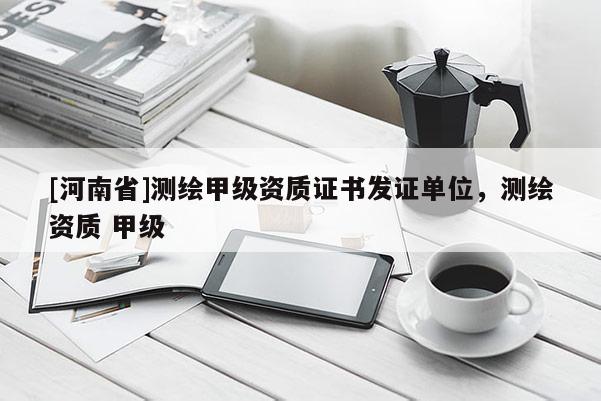 [河南省]測(cè)繪甲級(jí)資質(zhì)證書發(fā)證單位，測(cè)繪資質(zhì) 甲級(jí)