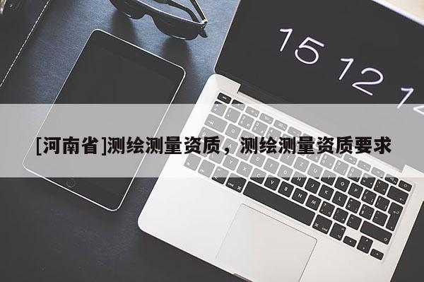 [河南省]測繪測量資質(zhì)，測繪測量資質(zhì)要求