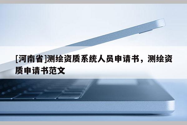 [河南省]測繪資質(zhì)系統(tǒng)人員申請書，測繪資質(zhì)申請書范文