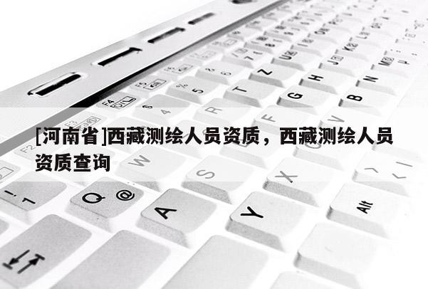 [河南省]西藏測繪人員資質，西藏測繪人員資質查詢