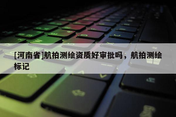[河南省]航拍測繪資質(zhì)好審批嗎，航拍測繪標(biāo)記