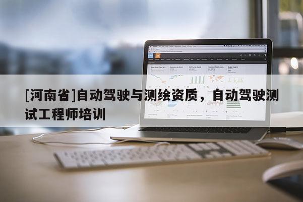 [河南省]自動(dòng)駕駛與測繪資質(zhì)，自動(dòng)駕駛測試工程師培訓(xùn)
