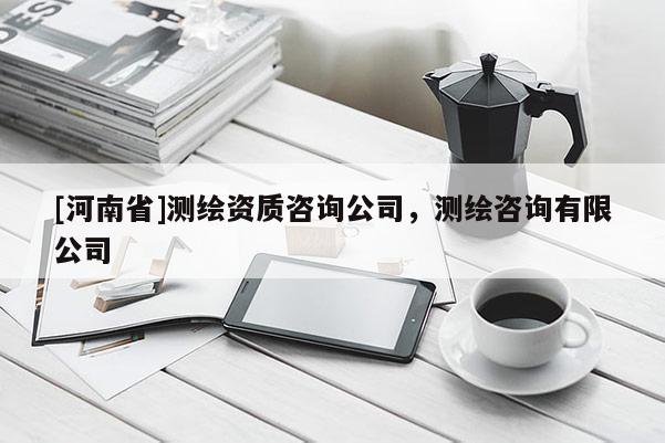 [河南省]測繪資質咨詢公司，測繪咨詢有限公司