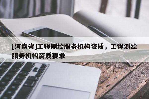 [河南省]工程測繪服務(wù)機(jī)構(gòu)資質(zhì)，工程測繪服務(wù)機(jī)構(gòu)資質(zhì)要求