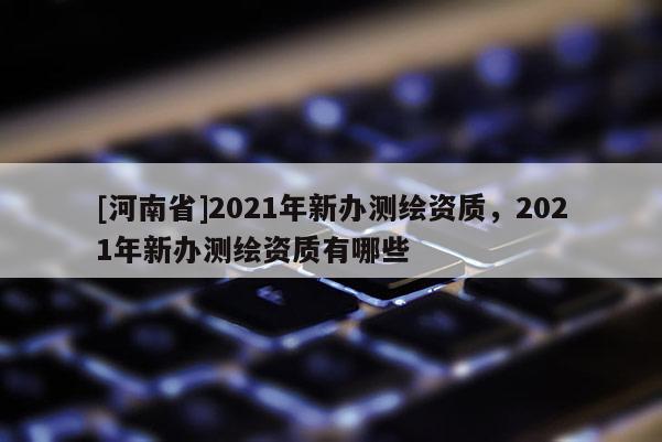 [河南省]2021年新辦測繪資質(zhì)，2021年新辦測繪資質(zhì)有哪些