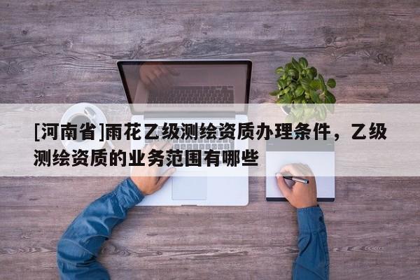[河南省]雨花乙級測繪資質辦理條件，乙級測繪資質的業(yè)務范圍有哪些
