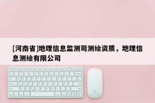 [河南省]地理信息監(jiān)測(cè)司測(cè)繪資質(zhì)，地理信息測(cè)繪有限公司