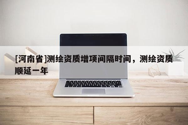 [河南省]測繪資質(zhì)增項(xiàng)間隔時(shí)間，測繪資質(zhì)順延一年