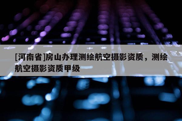 [河南省]房山辦理測繪航空攝影資質(zhì)，測繪航空攝影資質(zhì)甲級