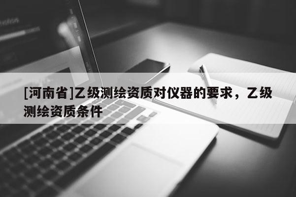 [河南省]乙級測繪資質對儀器的要求，乙級測繪資質條件