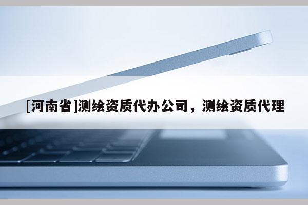 [河南省]測(cè)繪資質(zhì)代辦公司，測(cè)繪資質(zhì) *** 