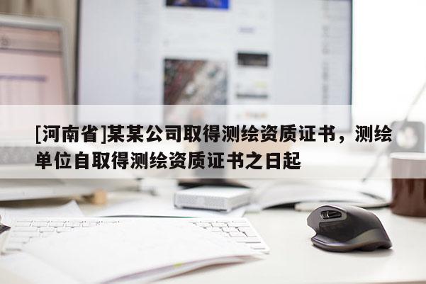 [河南省]某某公司取得測繪資質(zhì)證書，測繪單位自取得測繪資質(zhì)證書之日起