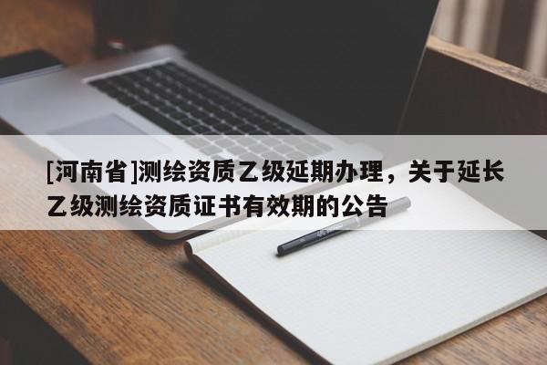 [河南省]測繪資質乙級延期辦理，關于延長乙級測繪資質證書有效期的公告