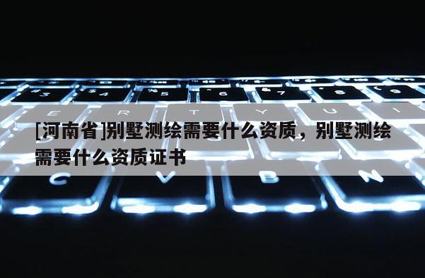 [河南省]別墅測繪需要什么資質(zhì)，別墅測繪需要什么資質(zhì)證書