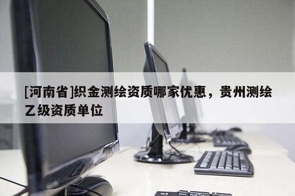 [河南省]織金測繪資質(zhì)哪家優(yōu)惠，貴州測繪乙級(jí)資質(zhì)單位