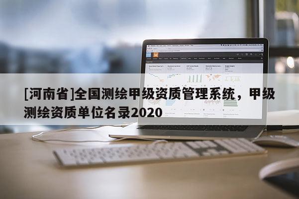 [河南省]全國測繪甲級(jí)資質(zhì)管理系統(tǒng)，甲級(jí)測繪資質(zhì)單位名錄2020