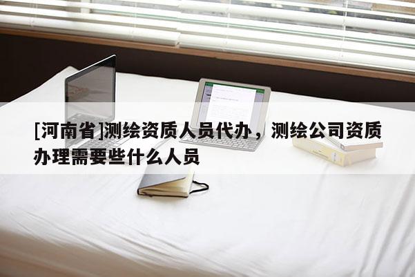 [河南省]測繪資質(zhì)人員代辦，測繪公司資質(zhì)辦理需要些什么人員