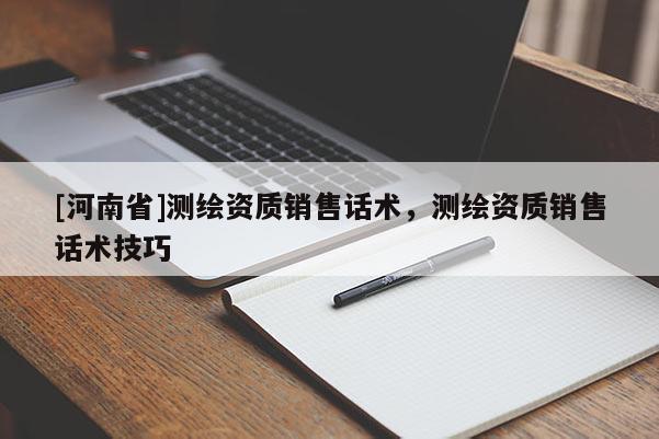 [河南省]測繪資質(zhì)銷售話術，測繪資質(zhì)銷售話術技巧