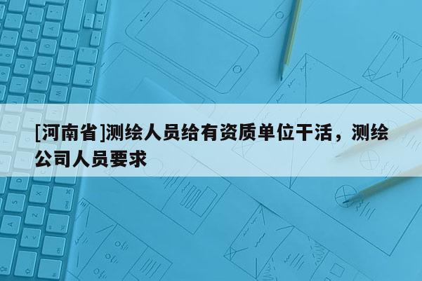 [河南省]測繪人員給有資質(zhì)單位干活，測繪公司人員要求