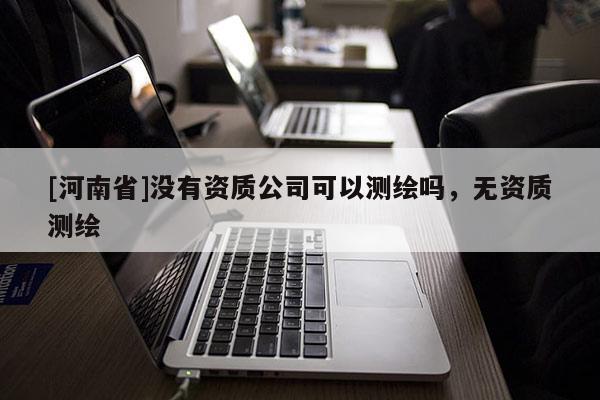 [河南省]沒有資質(zhì)公司可以測繪嗎，無資質(zhì)測繪