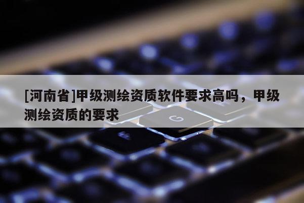 [河南省]甲級(jí)測(cè)繪資質(zhì)軟件要求高嗎，甲級(jí)測(cè)繪資質(zhì)的要求