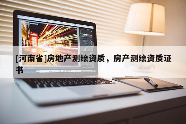 [河南省]房地產(chǎn)測繪資質(zhì)，房產(chǎn)測繪資質(zhì)證書