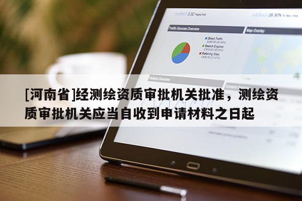 [河南省]經(jīng)測繪資質(zhì)審批機關(guān)批準(zhǔn)，測繪資質(zhì)審批機關(guān)應(yīng)當(dāng)自收到申請材料之日起