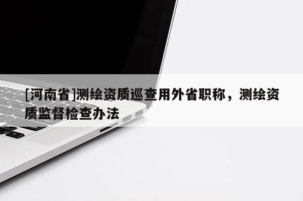 [河南省]測(cè)繪資質(zhì)巡查用外省職稱，測(cè)繪資質(zhì)監(jiān)督檢查辦法