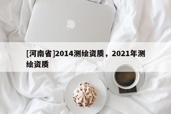 [河南省]2014測(cè)繪資質(zhì)，2021年測(cè)繪資質(zhì)