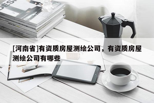 [河南省]有資質(zhì)房屋測(cè)繪公司，有資質(zhì)房屋測(cè)繪公司有哪些