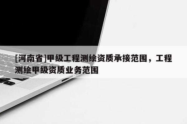 [河南省]甲級工程測繪資質承接范圍，工程測繪甲級資質業(yè)務范圍