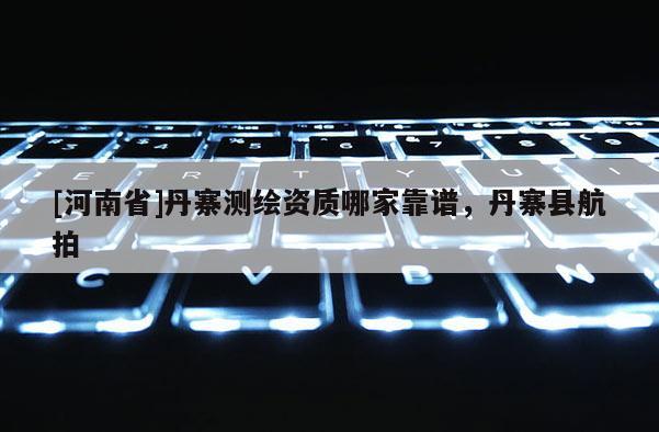 [河南省]丹寨測繪資質哪家靠譜，丹寨縣航拍