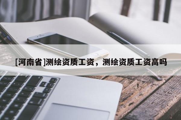 [河南省]測繪資質(zhì)工資，測繪資質(zhì)工資高嗎